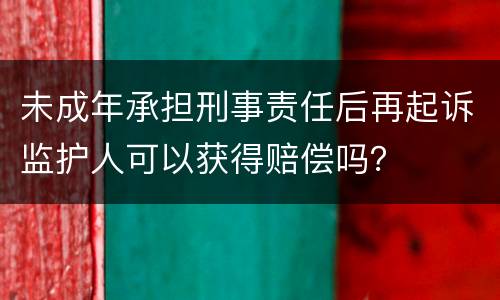 未成年承担刑事责任后再起诉监护人可以获得赔偿吗？