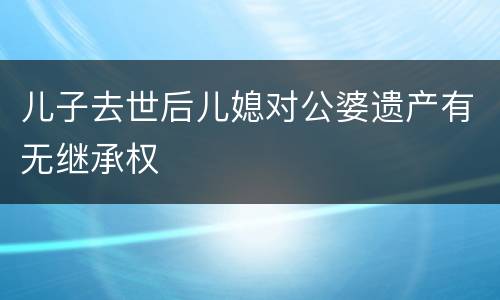 儿子去世后儿媳对公婆遗产有无继承权