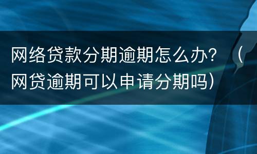 网络贷款分期逾期怎么办？（网贷逾期可以申请分期吗）
