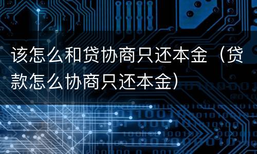该怎么和贷协商只还本金（贷款怎么协商只还本金）