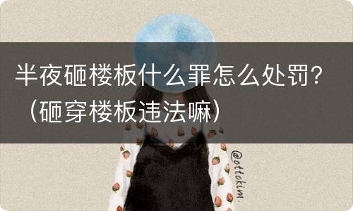 半夜砸楼板什么罪怎么处罚？（砸穿楼板违法嘛）