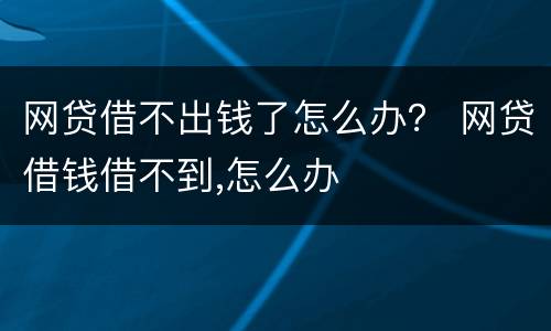 网贷借不出钱了怎么办？ 网贷借钱借不到,怎么办