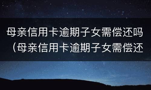 母亲信用卡逾期子女需偿还吗（母亲信用卡逾期子女需偿还吗怎么办）