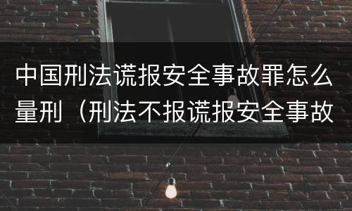 中国刑法谎报安全事故罪怎么量刑（刑法不报谎报安全事故罪）