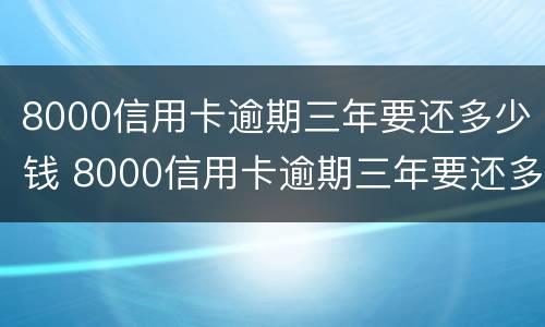 8000信用卡逾期三年要还多少钱 8000信用卡逾期三年要还多少钱利息