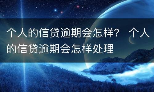 个人的信贷逾期会怎样？ 个人的信贷逾期会怎样处理