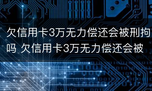 欠信用卡3万无力偿还会被刑拘吗 欠信用卡3万无力偿还会被刑拘吗