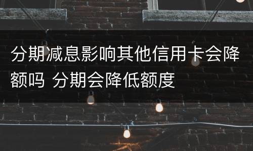 分期减息影响其他信用卡会降额吗 分期会降低额度