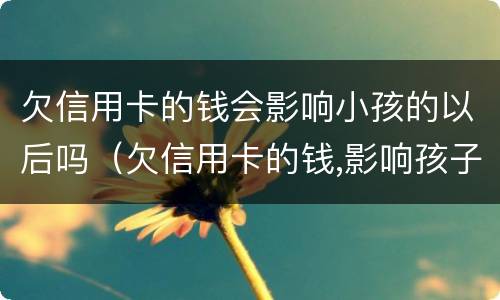 欠信用卡的钱会影响小孩的以后吗（欠信用卡的钱,影响孩子吗）