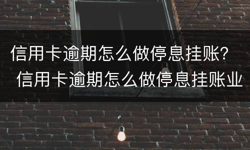 信用卡逾期怎么做停息挂账？ 信用卡逾期怎么做停息挂账业务