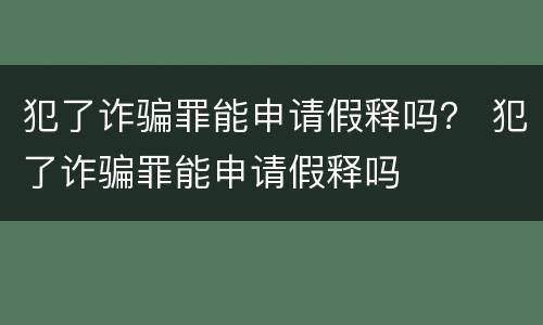 犯了诈骗罪能申请假释吗？ 犯了诈骗罪能申请假释吗
