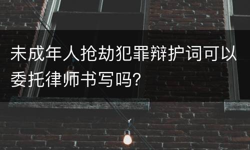 未成年人抢劫犯罪辩护词可以委托律师书写吗？