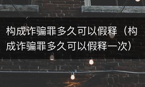 构成诈骗罪多久可以假释（构成诈骗罪多久可以假释一次）
