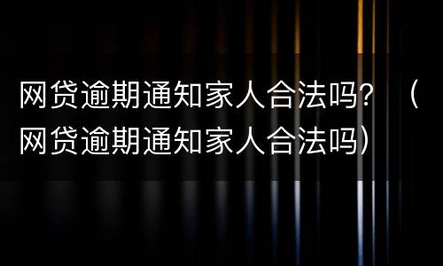 网贷逾期通知家人合法吗？（网贷逾期通知家人合法吗）