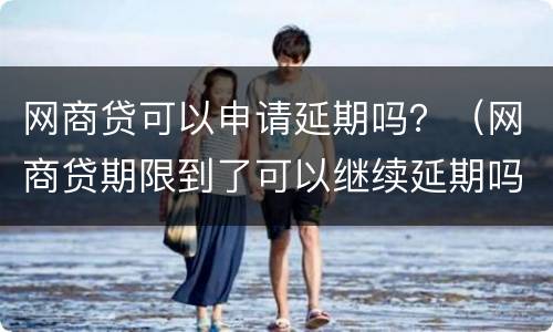 网商贷可以申请延期吗？（网商贷期限到了可以继续延期吗）