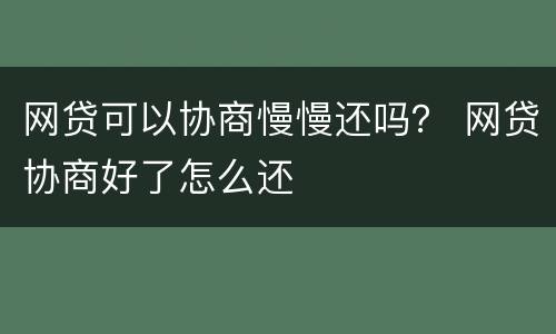 网贷可以协商慢慢还吗？ 网贷协商好了怎么还