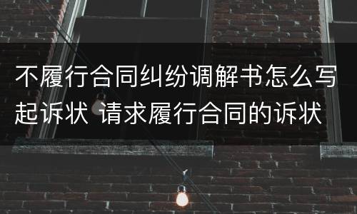 不履行合同纠纷调解书怎么写起诉状 请求履行合同的诉状