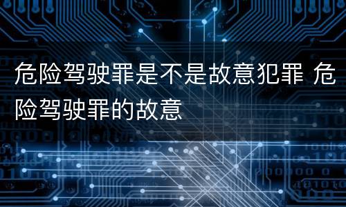 危险驾驶罪是不是故意犯罪 危险驾驶罪的故意