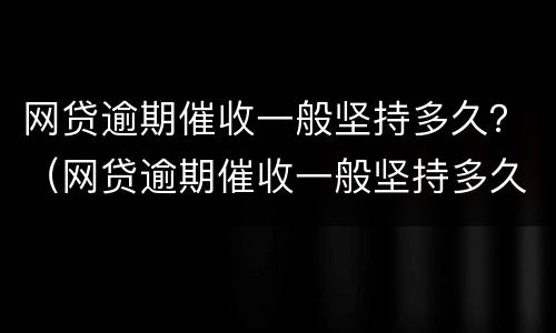 网贷逾期催收一般坚持多久？（网贷逾期催收一般坚持多久可以起诉）