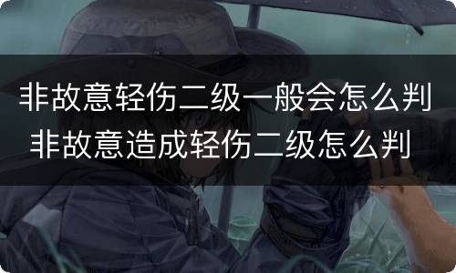 非故意轻伤二级一般会怎么判 非故意造成轻伤二级怎么判