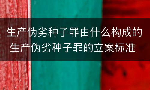 生产伪劣种子罪由什么构成的 生产伪劣种子罪的立案标准