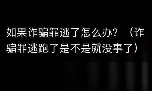 如果诈骗罪逃了怎么办？（诈骗罪逃跑了是不是就没事了）
