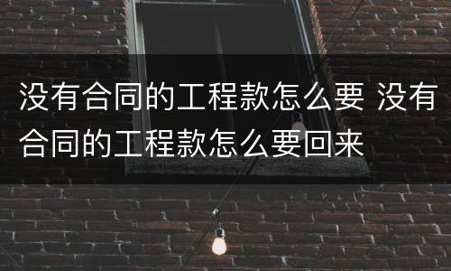 没有合同的工程款怎么要 没有合同的工程款怎么要回来