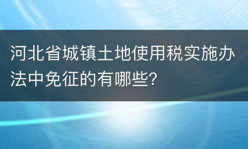 河北省城镇土地使用税实施办法中免征的有哪些？