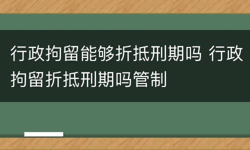 行政拘留能够折抵刑期吗 行政拘留折抵刑期吗管制