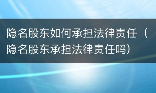 隐名股东如何承担法律责任（隐名股东承担法律责任吗）