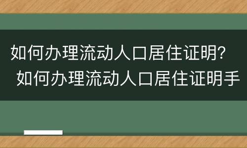 如何办理流动人口居住证明？ 如何办理流动人口居住证明手续