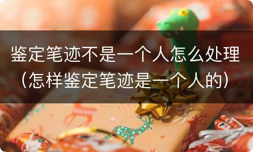 鉴定笔迹不是一个人怎么处理（怎样鉴定笔迹是一个人的）