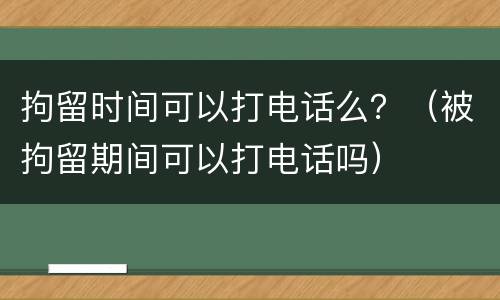 拘留时间可以打电话么？（被拘留期间可以打电话吗）
