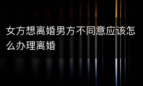 女方想离婚男方不同意应该怎么办理离婚