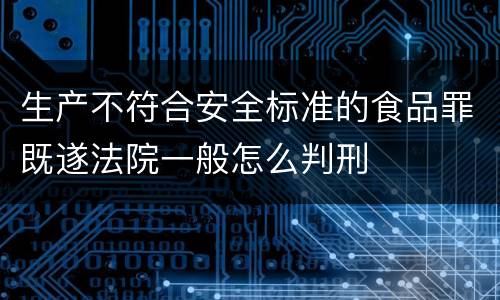 生产不符合安全标准的食品罪既遂法院一般怎么判刑