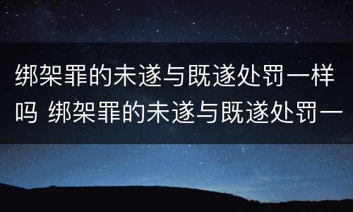绑架罪的未遂与既遂处罚一样吗 绑架罪的未遂与既遂处罚一样吗怎么判