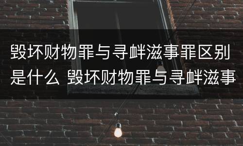 毁坏财物罪与寻衅滋事罪区别是什么 毁坏财物罪与寻衅滋事罪区别是什么意思