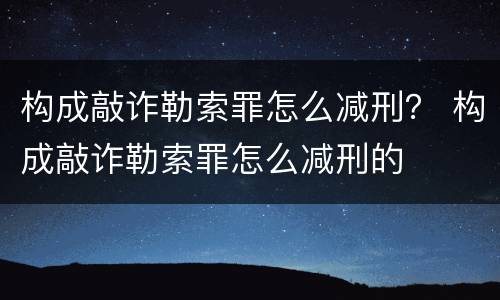 构成敲诈勒索罪怎么减刑？ 构成敲诈勒索罪怎么减刑的