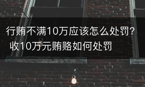 行贿不满10万应该怎么处罚？ 收10万元贿赂如何处罚
