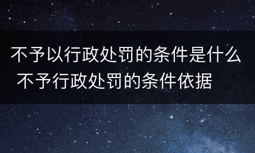 不予以行政处罚的条件是什么 不予行政处罚的条件依据