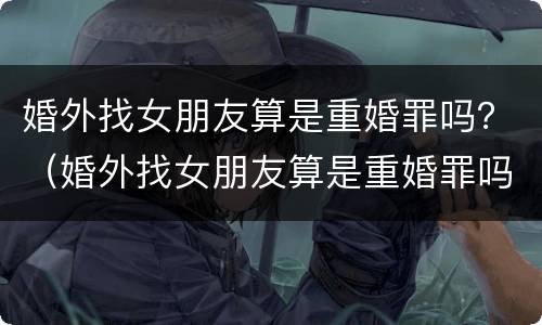 婚外找女朋友算是重婚罪吗？（婚外找女朋友算是重婚罪吗知乎）