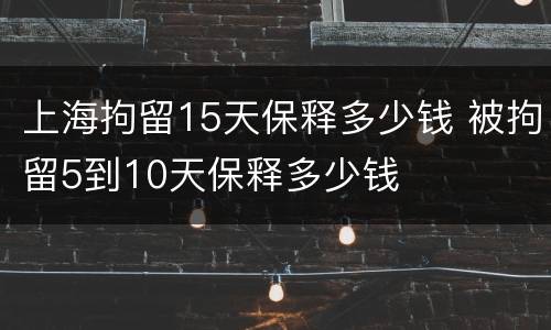 上海拘留15天保释多少钱 被拘留5到10天保释多少钱