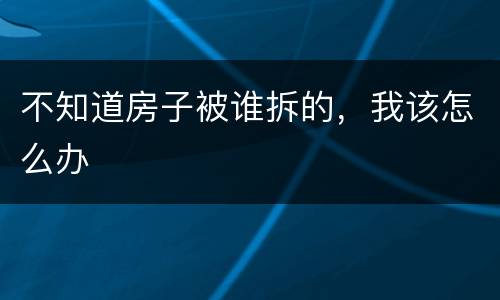 不知道房子被谁拆的，我该怎么办