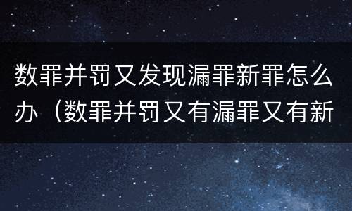数罪并罚又发现漏罪新罪怎么办（数罪并罚又有漏罪又有新罪）
