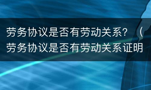 劳务协议是否有劳动关系？（劳务协议是否有劳动关系证明）