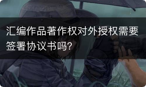 汇编作品著作权对外授权需要签署协议书吗？