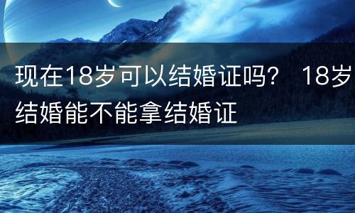 现在18岁可以结婚证吗？ 18岁结婚能不能拿结婚证