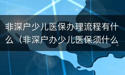 非深户少儿医保办理流程有什么（非深户办少儿医保须什么资料）