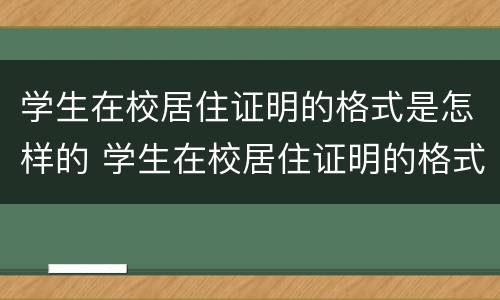 学生在校居住证明的格式是怎样的 学生在校居住证明的格式是怎样的呢