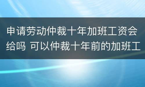 申请劳动仲裁十年加班工资会给吗 可以仲裁十年前的加班工资吗